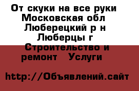 От скуки на все руки - Московская обл., Люберецкий р-н, Люберцы г. Строительство и ремонт » Услуги   